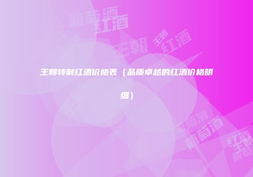 王朝特制红酒价格表（品质卓越的红酒价格明细）