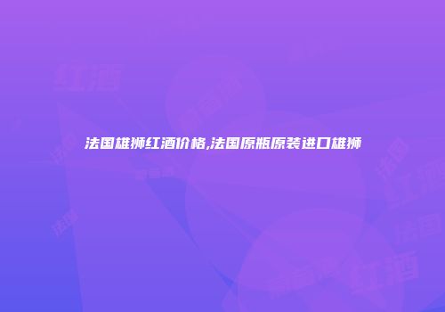 法国雄狮红酒价格,法国原瓶原装进口雄狮