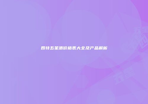 四特五星酒价格表大全及产品解析