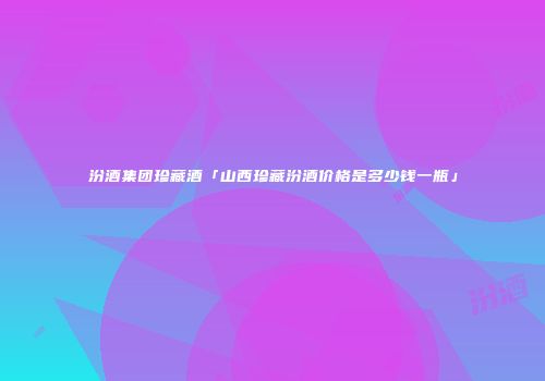 汾酒集团珍藏酒「山西珍藏汾酒价格是多少钱一瓶」