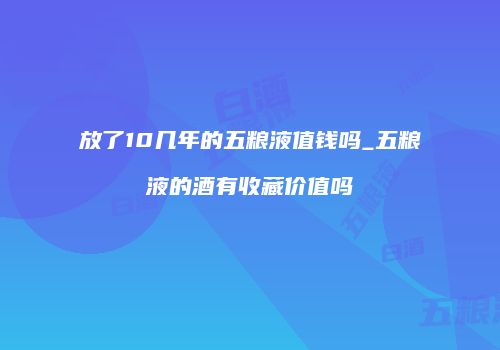 放了10几年的五粮液值钱吗_五粮液的酒有收藏价值吗
