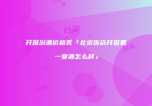 开国汾酒价格表「北京饭店开国第一宴酒怎么样」