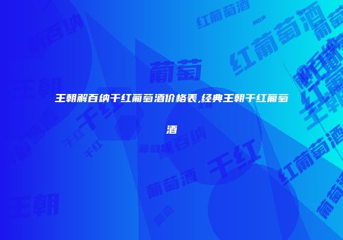 王朝解百纳干红葡萄酒价格表,经典王朝干红葡萄酒