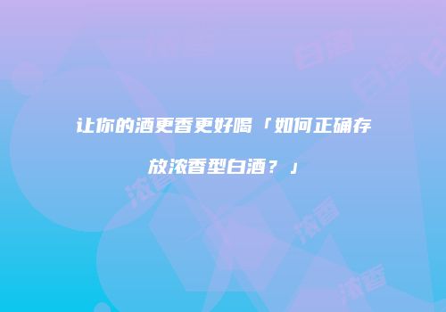 让你的酒更香更好喝「如何正确存放浓香型白酒？」