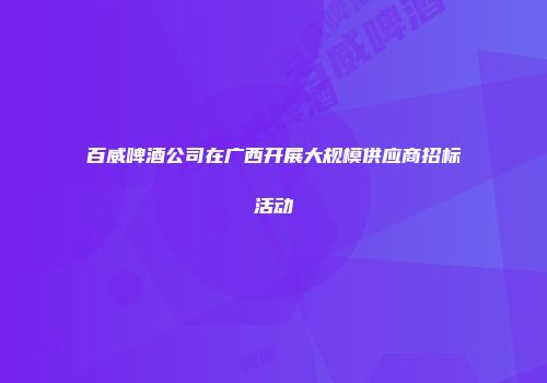 百威啤酒公司在广西开展大规模供应商招标活动