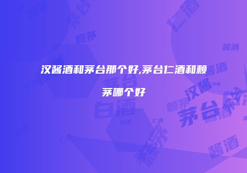 汉酱酒和茅台那个好,茅台仁酒和赖茅哪个好
