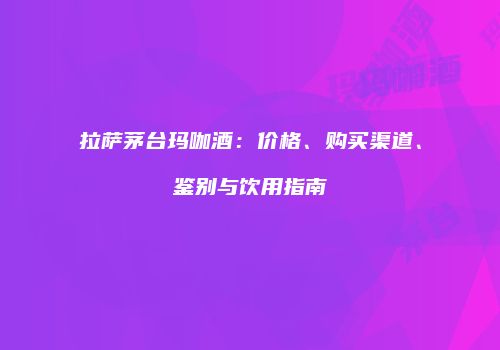 拉萨茅台玛咖酒：价格、购买渠道、鉴别与饮用指南