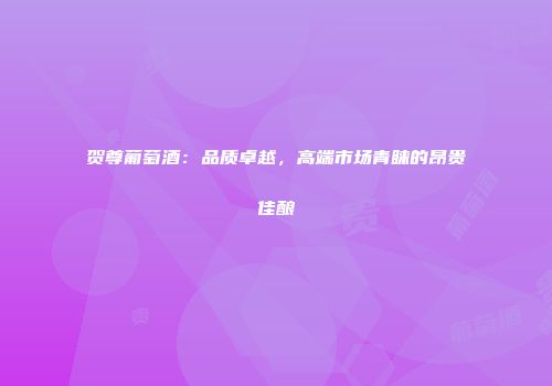 贺尊葡萄酒：品质卓越，高端市场青睐的昂贵佳酿
