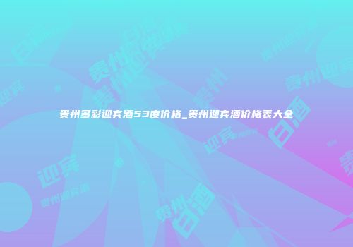 贵州多彩迎宾酒53度价格_贵州迎宾酒价格表大全