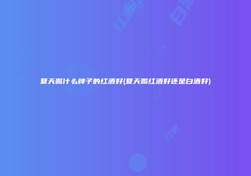 夏天喝什么牌子的红酒好(夏天喝红酒好还是白酒好)