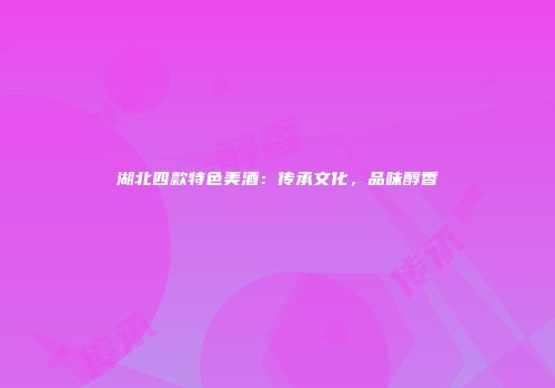湖北四款特色美酒：传承文化，品味醇香