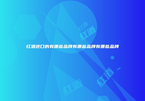 红酒进口的有哪些品牌有哪些品牌有哪些品牌