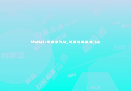 阿根廷白葡萄酒价格_阿根廷葡萄酒口感