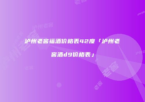 泸州老窖福酒价格表42度「泸州老窖酒d9价格表」