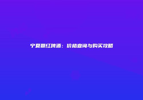 宁夏鼎红啤酒：价格查询与购买攻略