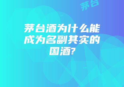 茅台酒为什么能成为名副其实的国酒?