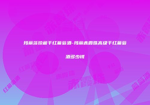 玛丽莎珍藏干红葡萄酒-玛丽赤霞珠高级干红葡萄酒多少钱
