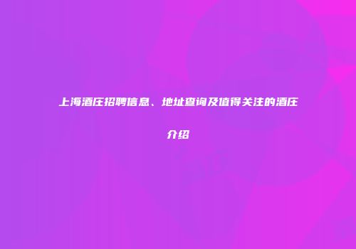 上海酒庄招聘信息、地址查询及值得关注的酒庄介绍