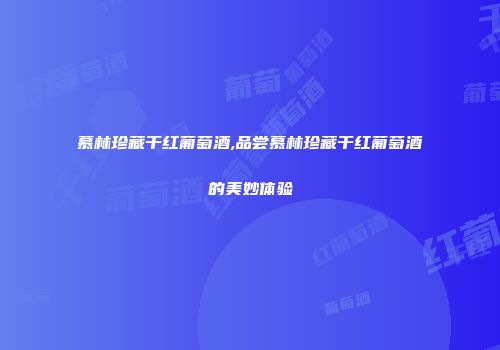 慕林珍藏干红葡萄酒,品尝慕林珍藏干红葡萄酒的美妙体验