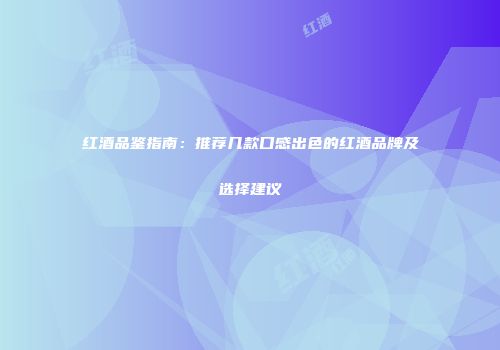 红酒品鉴指南：推荐几款口感出色的红酒品牌及选择建议