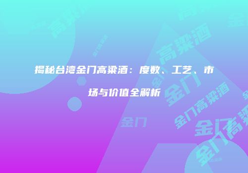 揭秘台湾金门高粱酒：度数、工艺、市场与价值全解析