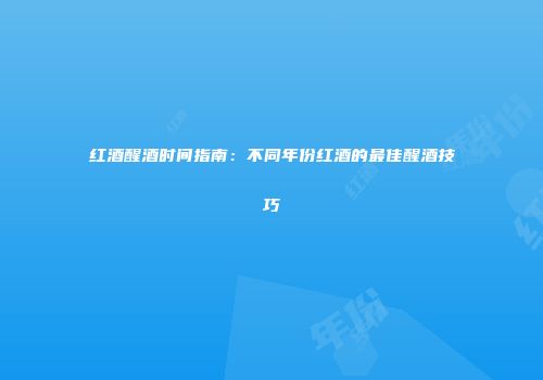 红酒醒酒时间指南：不同年份红酒的最佳醒酒技巧