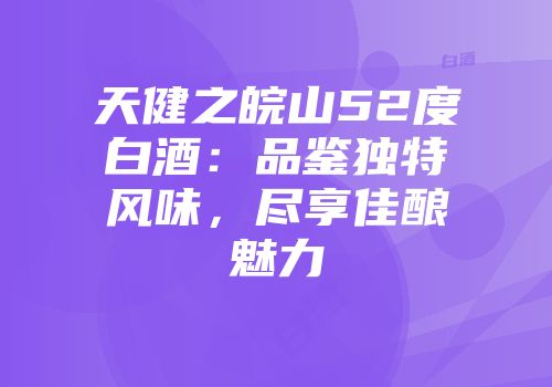 天健之皖山52度白酒：品鉴独特风味，尽享佳酿魅力