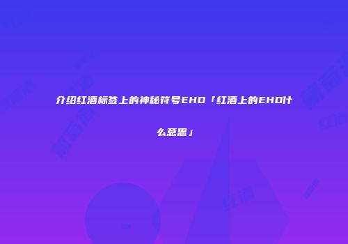 介绍红酒标签上的神秘符号EHD「红酒上的EHD什么意思」