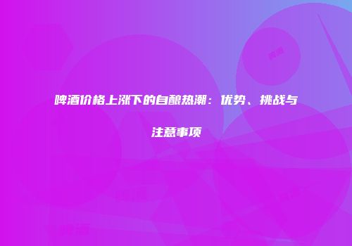 啤酒价格上涨下的自酿热潮：优势、挑战与注意事项
