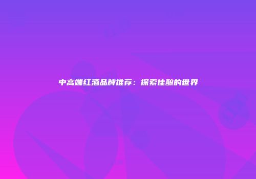 中高端红酒品牌推荐：探索佳酿的世界