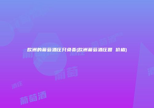 欧洲的葡萄酒庄只负责(欧洲葡萄酒庄园 价格)