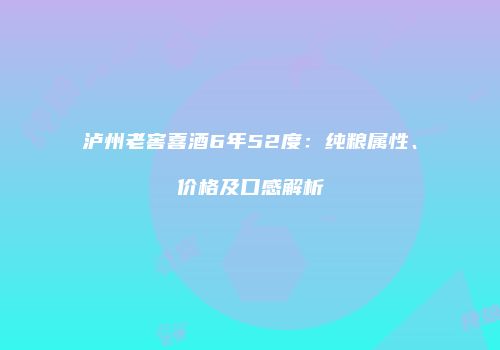 泸州老窖喜酒6年52度：纯粮属性、价格及口感解析