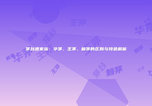 茅台酒家族：华茅、王茅、赖茅的区别与特色解析