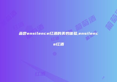 品尝ensilence红酒的美妙体验,ensilence红酒