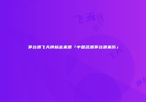 茅台酒飞天牌标志来源「中国名酒茅台酒来历」