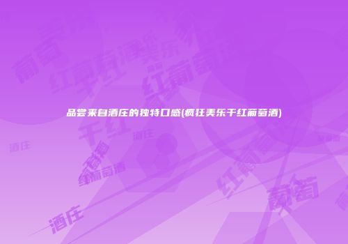 品尝来自酒庄的独特口感(疯狂美乐干红葡萄酒)