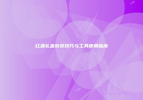 红酒礼盒包装技巧与工具使用指南