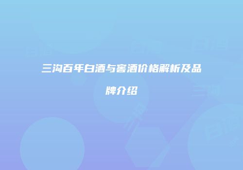 三沟百年白酒与窖酒价格解析及品牌介绍