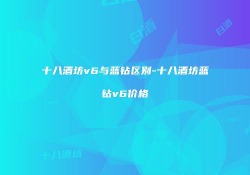 十八酒坊v6与蓝钻区别-十八酒坊蓝钻v6价格