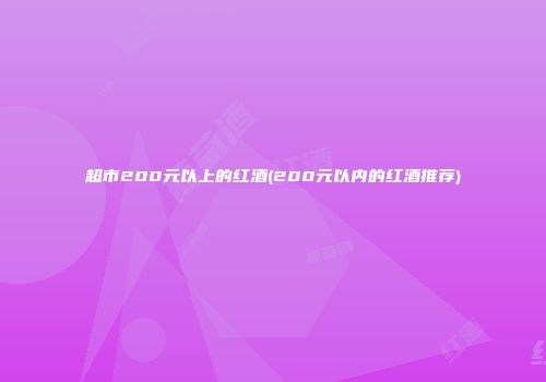 超市200元以上的红酒(200元以内的红酒推荐)
