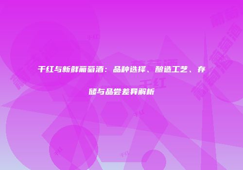 干红与新鲜葡萄酒：品种选择、酿造工艺、存储与品尝差异解析