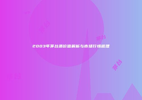 2003年茅台酒价值解析与市场行情梳理