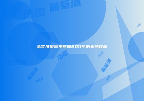 品尝法国狮王庄园2011年的美酒佳酿