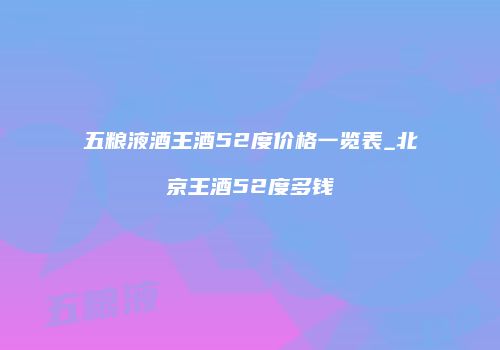 五粮液酒王酒52度价格一览表_北京王酒52度多钱
