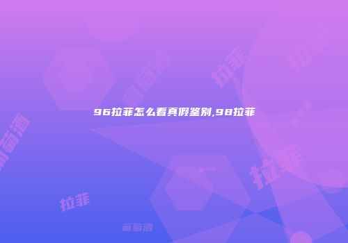 96拉菲怎么看真假鉴别,98拉菲