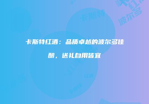 卡斯特红酒：品质卓越的波尔多佳酿，送礼自用皆宜