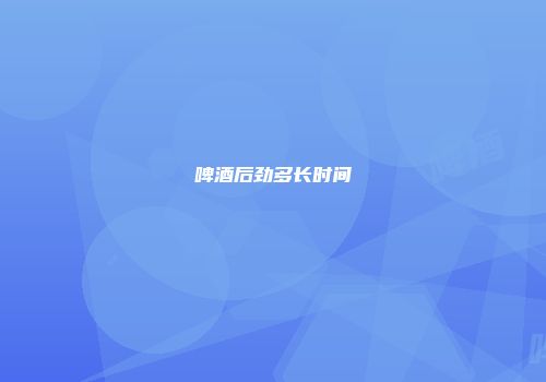 啤酒后劲多长时间