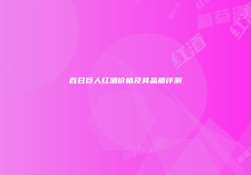 百日巨人红酒价格及其品质评测