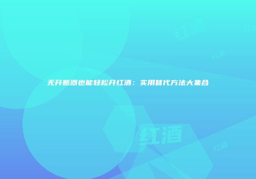 无开瓶器也能轻松开红酒：实用替代方法大集合