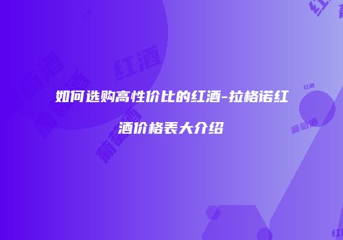 如何选购高性价比的红酒-拉格诺红酒价格表大介绍